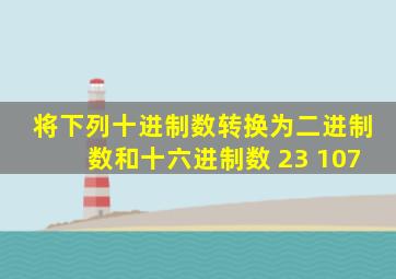 将下列十进制数转换为二进制数和十六进制数 23 107